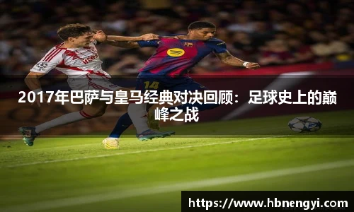 2017年巴萨与皇马经典对决回顾：足球史上的巅峰之战