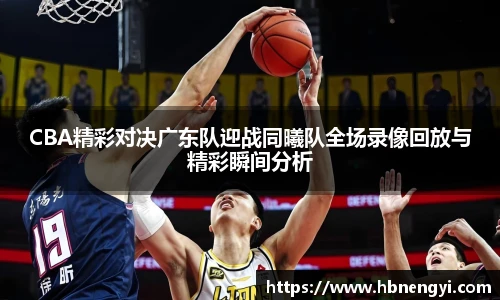 CBA精彩对决广东队迎战同曦队全场录像回放与精彩瞬间分析