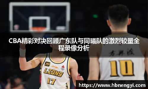 CBA精彩对决回顾广东队与同曦队的激烈较量全程录像分析