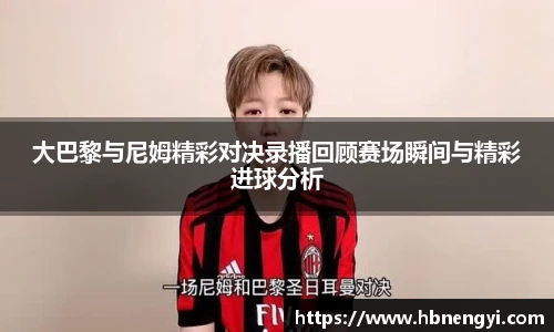 大巴黎与尼姆精彩对决录播回顾赛场瞬间与精彩进球分析