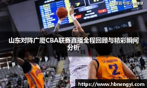 山东对阵广厦CBA联赛直播全程回顾与精彩瞬间分析