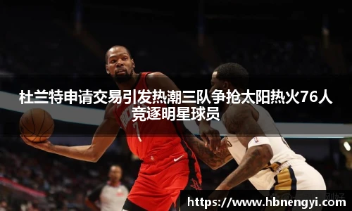 杜兰特申请交易引发热潮三队争抢太阳热火76人竞逐明星球员